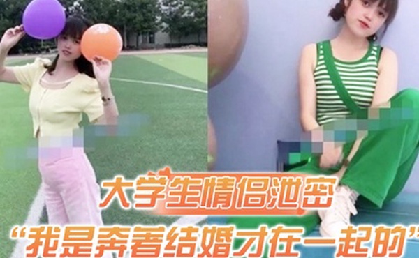 大学生情侣泄密我是奔著结婚才在一起的全程有对话洋气学生妹与男友开房露脸性爱自拍被