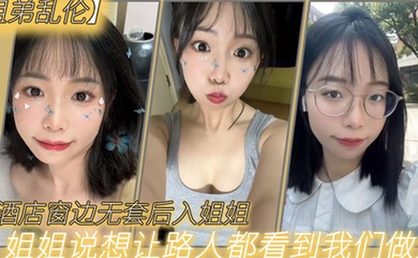 姐弟乱伦在酒店窗边无套后入姐姐姐姐说想让路人都看到我们做爱