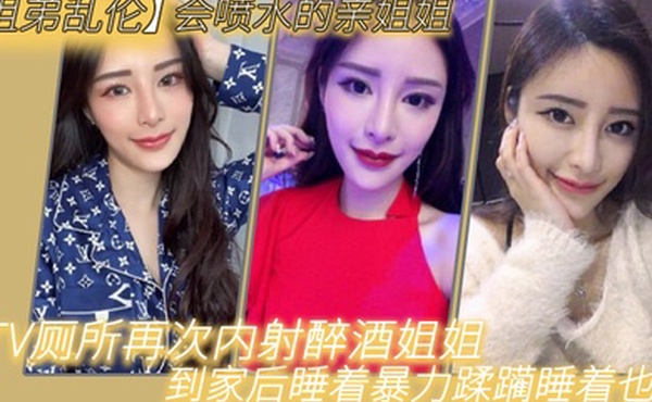 姐弟乱伦会喷水的亲姐姐KTV厕所再次内射醉酒姐姐到家后睡着暴力蹂躏睡着也喷