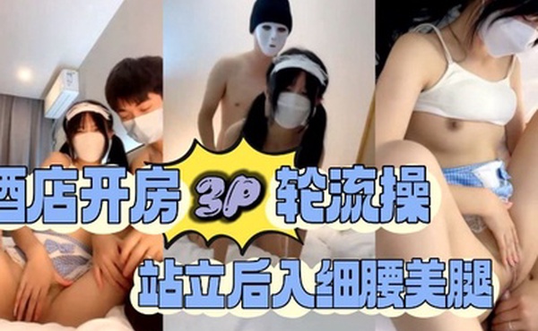 酒店开房3P轮流操站立后入细腰美腿