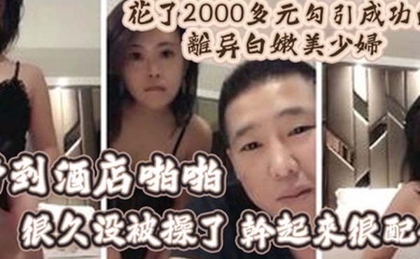 精彩福利花了2000多元勾引成功的离异白嫩美少妇带到酒店啪啪很久没被操了干起来很配合