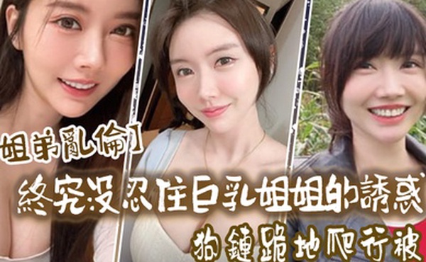 姐弟乱伦终究没忍住巨乳姐姐的诱惑首次乳交无套内射后入插菊