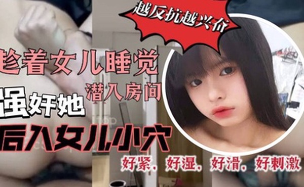 原创29分钟视频趁着女儿睡觉潜入房间强奸她我把鸡巴插到了女儿的小穴里而且还是后入的方式好紧好湿好滑好暖好刺激