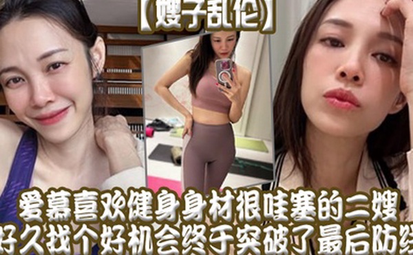 嫂子乱伦爱慕喜欢健身身材很哇塞的二嫂好久找个好机会终于突破了最后防线