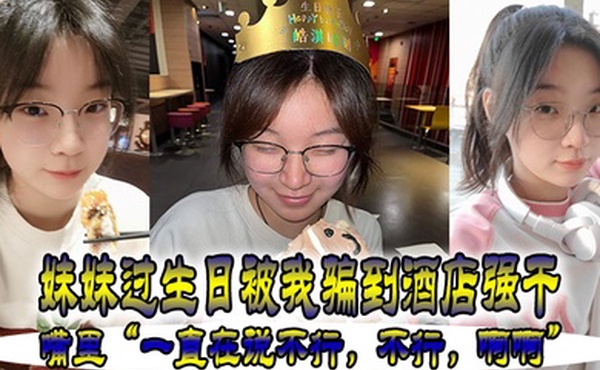 妹妹.过生.被我骗.到酒店强.干嘴里一直在.说不行不.行啊.啊