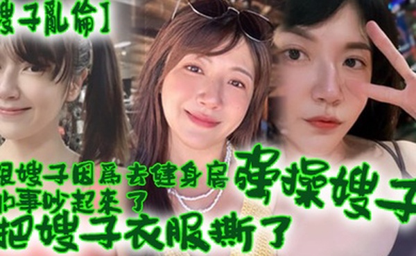 嫂子乱伦跟嫂子因为去健身房的事吵起来了把嫂子衣服撕了强操嫂子