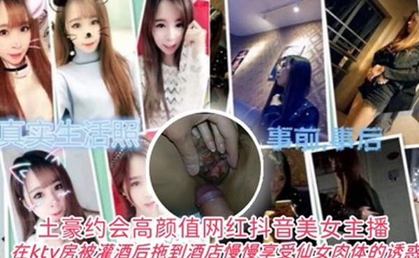 土豪约会高颜值网红抖音美女主播在ktv房被灌酒后拖到酒店自己慢慢享受仙女肉体的诱惑
