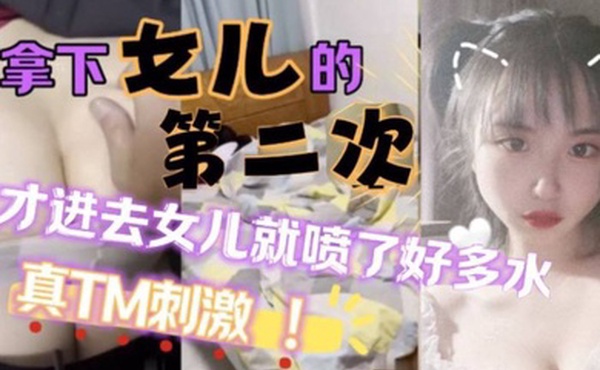 原创25分钟视频女儿喷了好多拿下萝莉女儿的第二次