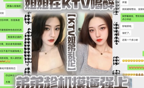 KTV姐弟乱伦姐姐在KTV喝醉弟弟趁机摸逼强上没想到姐姐下面已经很湿了