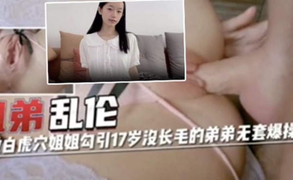 姐弟乱伦超嫩白虎穴姐姐勾引17岁没长毛的弟弟无套爆操内射