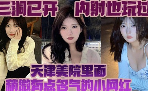 三洞已开内射也玩过天津美院里面稍微有点名气的小网红经常冲浪的校友估计都多多少少见过这个骚货