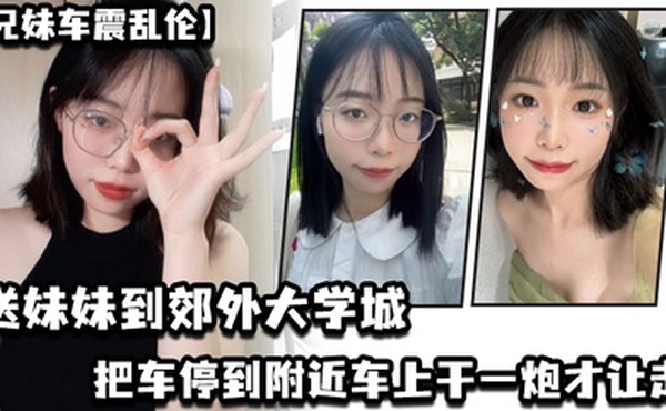兄妹车震乱伦送妹妹到郊外大学城把车停到附近车上干一炮才让走