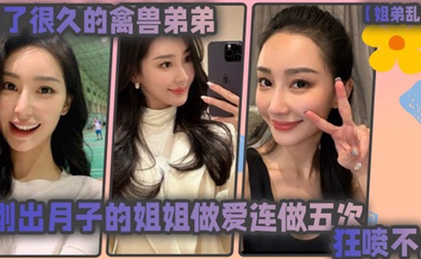 姐弟乱伦憋了很久的禽兽弟弟与刚出月子的气质姐姐整晚做爱一晚连做五次狂喷不止