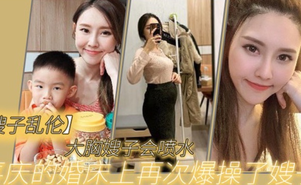 嫂子乱伦大胸嫂子会喷水喜庆的婚床上再次爆操了嫂子想起了和大哥结婚时天天做爱的时光黑丝嫩穴兴奋喷水