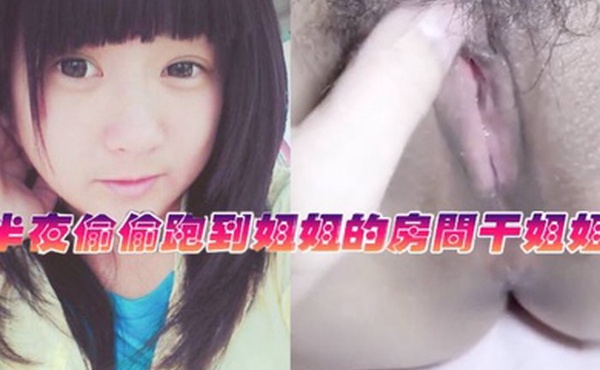 姐弟乱伦半夜偷偷跑到姐姐的房间干姐姐_今天姐姐的水真的是超级多