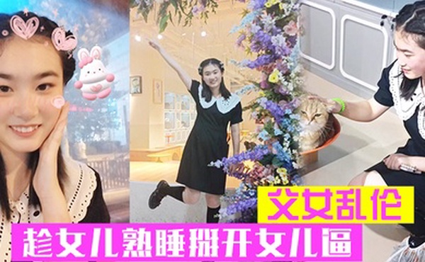 父女乱伦趁女儿熟睡掰开女儿逼把鸡巴硬塞进去女儿逼里女儿逼逼好紧老汉推车