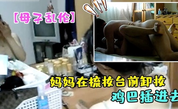 母子乱伦妈妈在梳妆台前卸妆儿子掀起睡裙就把鸡巴插进去