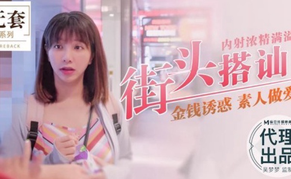 吴梦梦街头搭讪内射浓精满溢_金钱诱惑_素人做爱