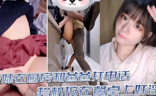 真实乱伦意淫妹妹_妹妹在厨房和爸爸打电话_趁机按在餐桌上奸淫_妙龄酮体小穴真嫩_火力输出干肿蜜穴