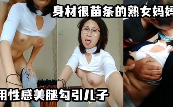 母子乱伦身材很苗条的熟女妈妈用性感美腿勾引儿子用脚丫帮儿子打飞机最后被儿子后入颜射