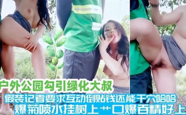 户外公园勾引绿化大叔极品爆乳美娇娘假装记者要求互动倒贴钱还能干穴哈哈爆菊喷水挂树上艹口爆吞精好上头