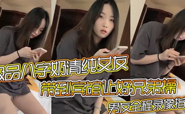 极品八字奶清纯女友带到宾馆让好兄弟操骑乘摇晃激烈啪啪男友全程录像指导