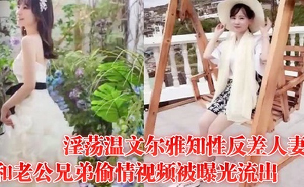 偷情曝光淫荡温文尔雅知性反差人妻和老公兄弟偷情视频被曝光流出