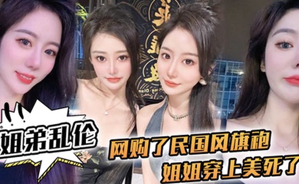 姐弟乱伦网购了民国风旗袍姐姐穿上美死了黑丝配旗袍打野战黑丝美腿