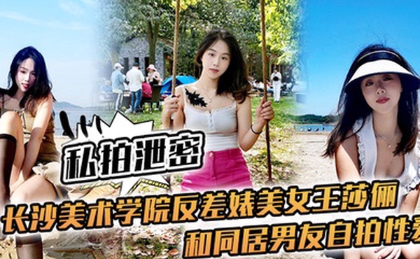 私拍泄密长沙美术学院反差婊美女王莎俪和同居男友自拍性爱视频