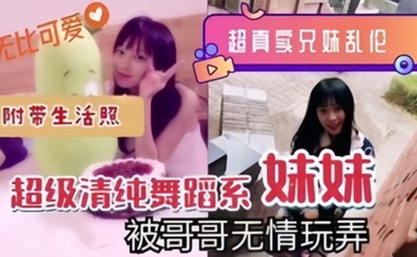 超真实兄妹乱伦超级清纯舞蹈系妹妹被哥哥无情玩弄附带生活照