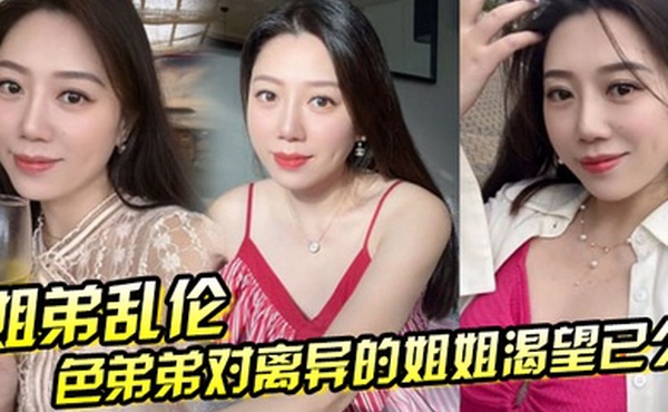 姐弟乱伦色弟弟对离异的姐姐渴望已久骚姐姐是个美腿少妇穿上黑丝这美腿弟弟再也忍不住