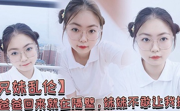 兄妹乱伦爸爸回来就在隔壁妹妹不敢让我操经不住我的软磨硬泡还是被我操喷水了