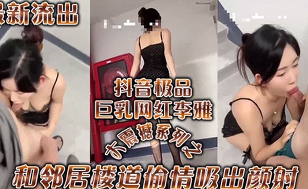 李雅最新流出抖音极品巨乳网红李雅大震撼系列之和邻居楼道偷情吸出颜射