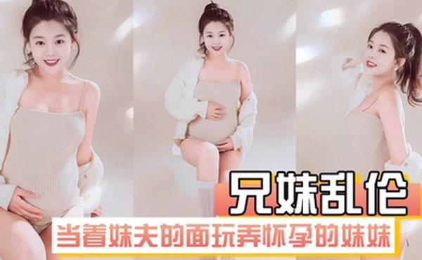 兄妹乱伦在房间里当着妹夫的面玩弄怀孕几个月大肚子的妹妹