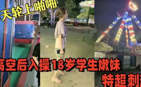 游乐场摩天轮上啪啪高空后入操18岁学生嫩妹视角独特超刺激