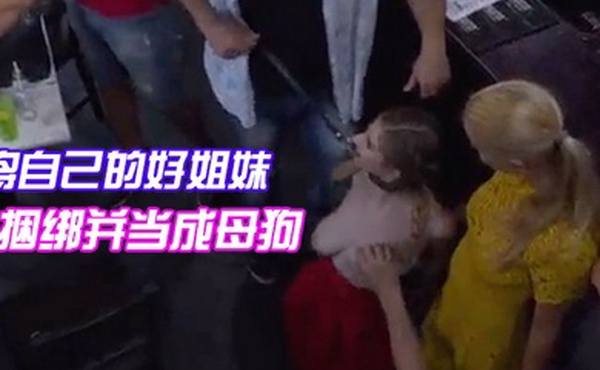 将自己的好姐妹捆绑并当成母狗带去餐馆任人把玩观赏