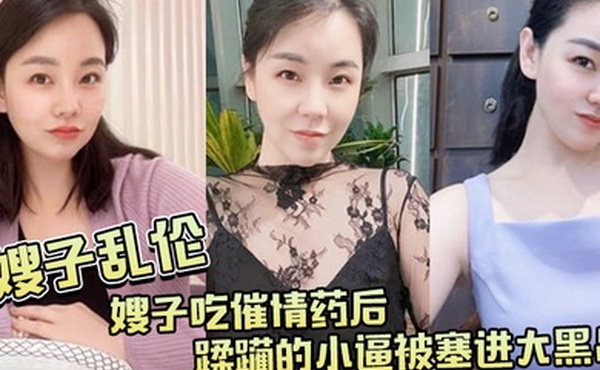 嫂子乱伦嫂子吃催情药后蹂躏的小逼被塞进大黑吊最后还被内射