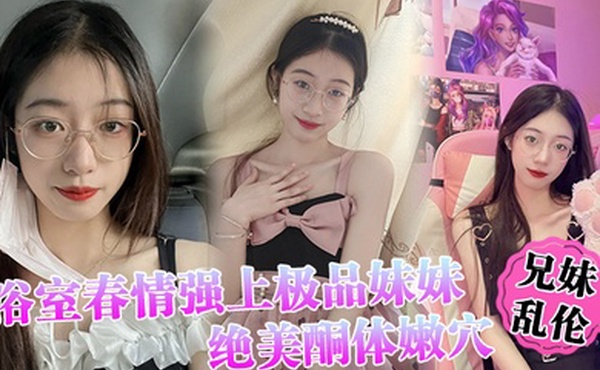 兄妹乱伦浴室春情强上极品妹妹啊你进来干嘛慌称帮洗趁机奸淫绝美酮体嫩穴太顶了硬爆兄弟们