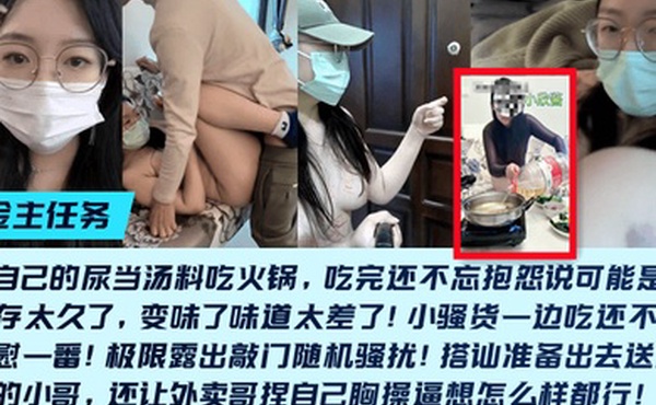 金主任务重口母狗小欣酱敲门随机骚扰尿当汤料吃火锅吃完还不忘抱怨说可能是尿液存太久了变味了味道太差了