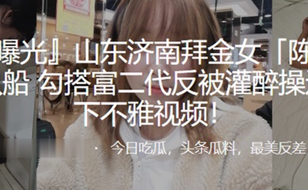 拜金女陈姣脚踏多只船勾搭富二代反被灌醉操还被录下