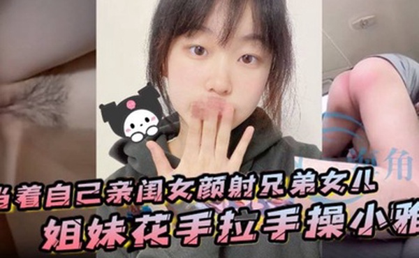 当着自己亲闺女颜射兄弟女儿姐妹花手拉手操小雅