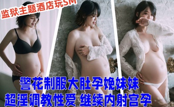 超顶乱伦大神妹妹的第一次给了我监狱主题酒店玩SM警花制服大肚孕娩妹妹超淫调教性爱继续内射宫孕
