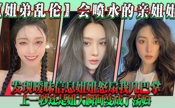 姐弟乱伦会喷水的亲姐姐发现暧昧信息姐姐怒扇我几巴掌上一秒还是姐大瞬间变成了荡妇