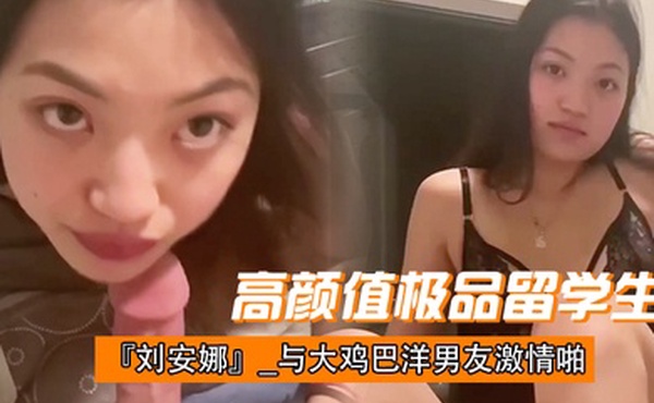 高颜值极品留学生刘安娜最新性爱自拍_与大鸡巴洋男友激情啪啪啪_高清完整版