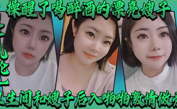 嫂子乱伦操醒了喝醉酒的漂亮嫂子卫生间和嫂子后入啪啪激情做爱