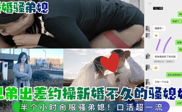 新婚骚弟媳兄弟出差约操新婚不久的骚媳妇半个小时肏服骚弟媳口活超一流