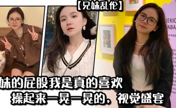 兄妹乱伦妹妹的屁股我是真的喜欢操起来一晃一晃的视觉盛宴