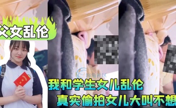 父女乱伦我和学生女儿乱伦兄弟们要的第一次乱伦完整版真实偷拍女儿大叫不想做