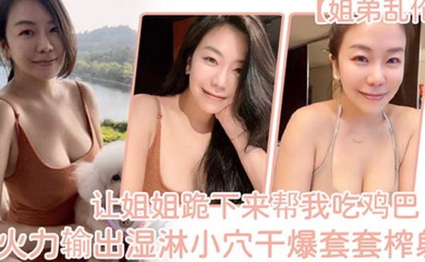 姐弟乱伦让姐姐跪下来帮我吃鸡巴淫荡充斥小嘴火力输出湿淋小穴干爆套套榨射