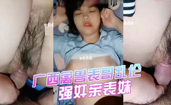 强奸表妹广西禽兽表哥乱伦强奸亲表妹学生表妹天生巨乳被狂插